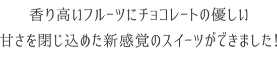 香り高いフルーツにチョコレートの優しい甘さを閉じ込めた新感覚のスイーツができました！